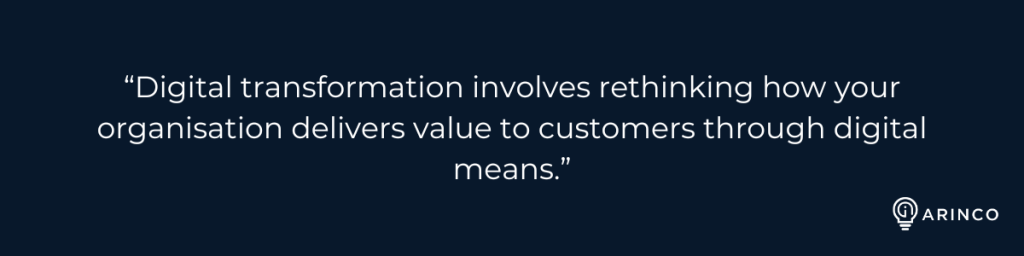 “Digital transformation involves rethinking how your organisation delivers value to customers through digital means.”