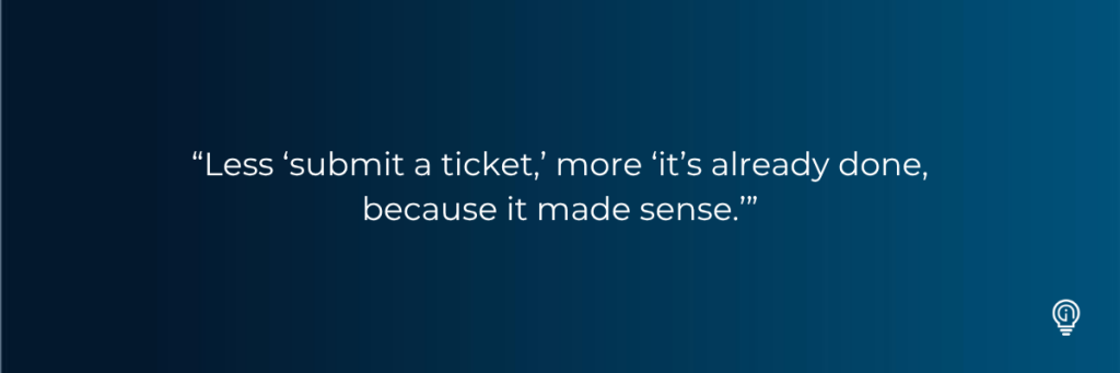 “Less ‘submit a ticket,’ more ‘it’s already done, because it made sense.’”