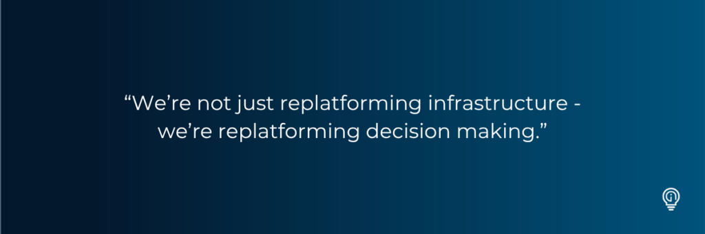 “We’re not just replatforming infrastructure - we’re replatforming decision making.”