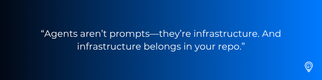 “Agents aren’t prompts—they’re infrastructure. And infrastructure belongs in your repo.”